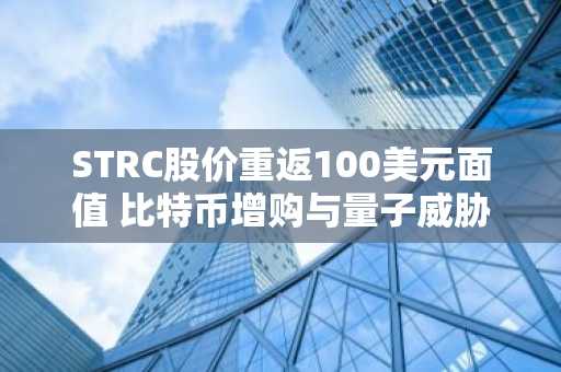 STRC股价重返100美元面值 比特币增购与量子威胁并行