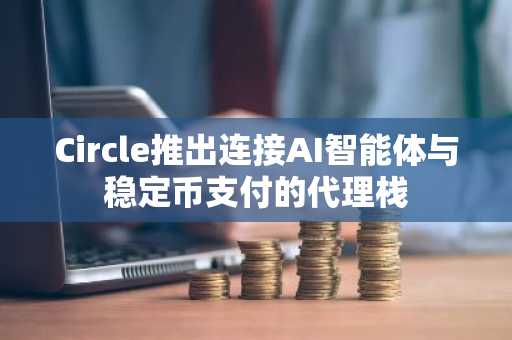 Circle推出连接AI智能体与稳定币支付的代理栈