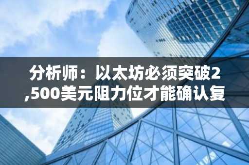 分析师：以太坊必须突破2,500美元阻力位才能确认复苏