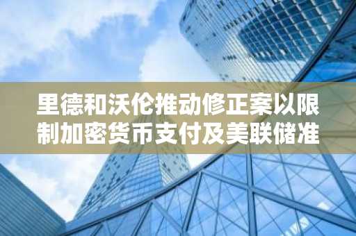 里德和沃伦推动修正案以限制加密货币支付及美联储准入渠道。