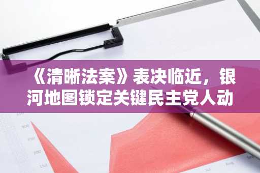 《清晰法案》表决临近，银河地图锁定关键民主党人动向