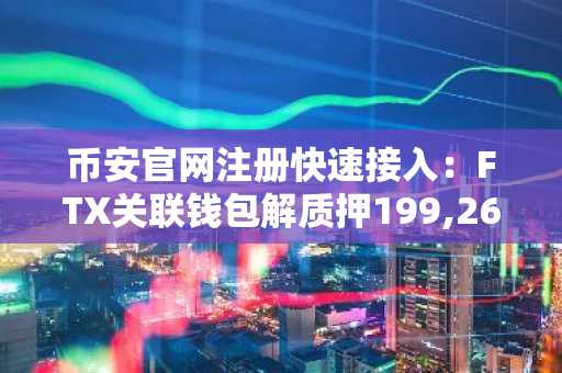币安官网注册快速接入:FTX关联钱包解质押199,263枚SOL引市场关注