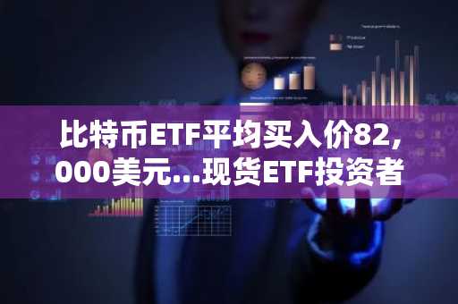 比特币ETF平均买入价82,000美元...现货ETF投资者也承受了史上最大未实现亏损