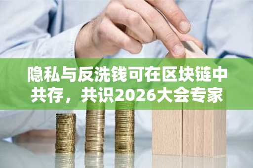 隐私与反洗钱可在区块链中共存，共识2026大会专家表示
