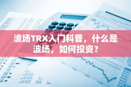 波场TRX入门科普,什么是波场,如何投资?