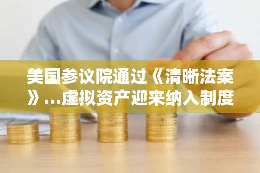 美国参议院通过《清晰法案》…虚拟资产迎来纳入制度的分水岭？