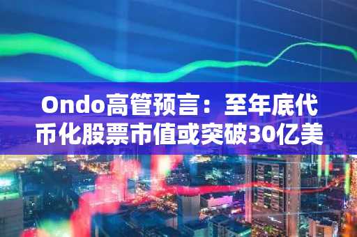 Ondo高管预言：至年底代币化股票市值或突破30亿美元