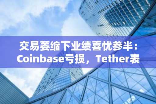 交易萎缩下业绩喜忧参半：Coinbase亏损，Tether表现稳健