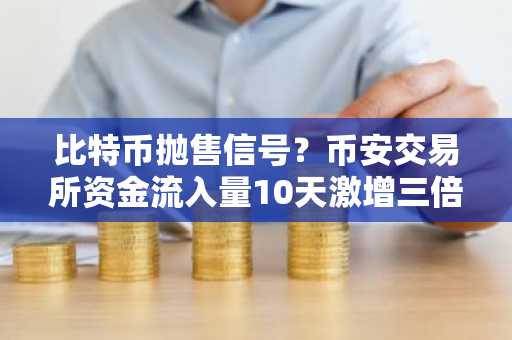 比特币抛售信号？币安交易所资金流入量10天激增三倍