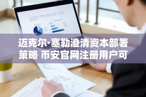 迈克尔·塞勒澄清资本部署策略 币安官网注册用户可实时追踪比特币持仓动态