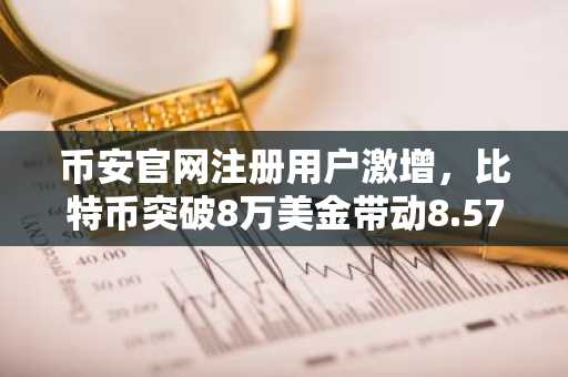 币安官网注册用户激增,比特币突破8万美金带动8.579亿资金流入