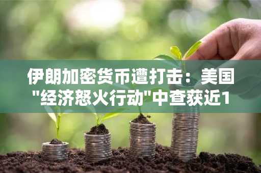 伊朗加密货币遭打击：美国"经济怒火行动"中查获近10亿美元伊朗加密货币资产
