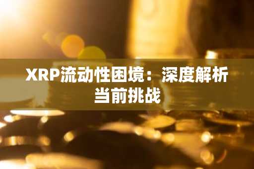 XRP流动性困境：深度解析当前挑战