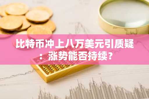 比特币冲上八万美元引质疑：涨势能否持续？