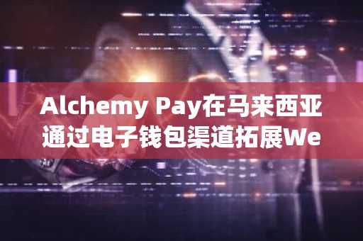 Alchemy Pay在马来西亚通过电子钱包渠道拓展Web3支付接入