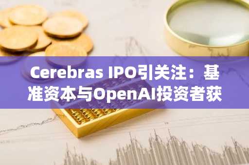 Cerebras IPO引关注：基准资本与OpenAI投资者获利成焦点