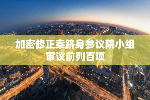 加密修正案跻身参议院小组审议前列百项