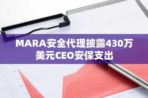 MARA安全代理披露430万美元CEO安保支出