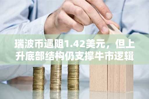 瑞波币遇阻1.42美元，但上升底部结构仍支撑牛市逻辑