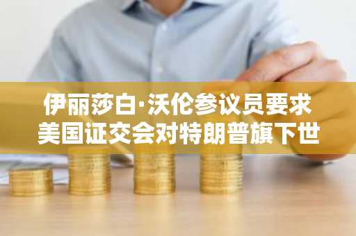 伊丽莎白·沃伦参议员要求美国证交会对特朗普旗下世界自由金融公司是否误导投资者展开调查。