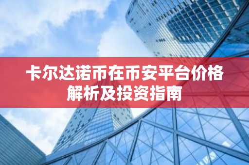 卡尔达诺币在币安平台价格解析及投资指南